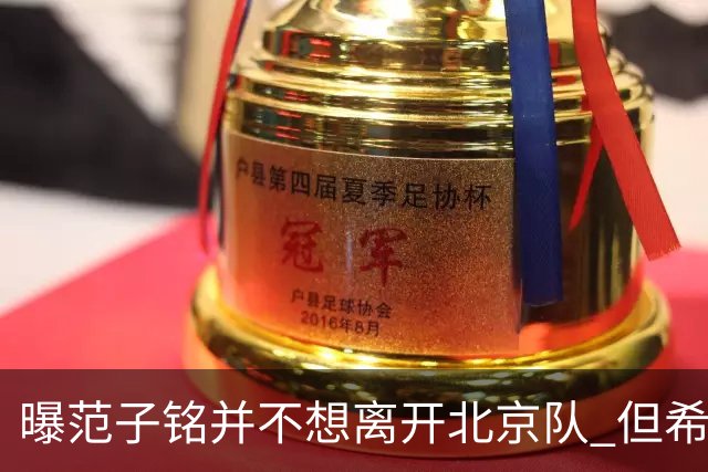 曝范子铭并不想离开北京队 但希望有球打不想待废